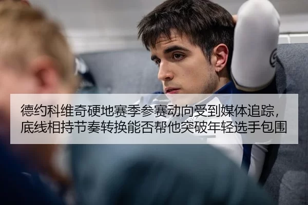 德约科维奇硬地赛季参赛动向受到媒体追踪，底线相持节奏转换能否帮他突破年轻选手包围